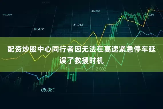 配资炒股中心同行者因无法在高速紧急停车延误了救援时机
