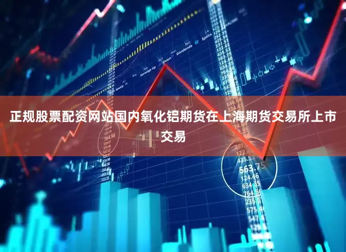 正规股票配资网站国内氧化铝期货在上海期货交易所上市交易