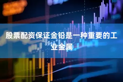 股票配资保证金铅是一种重要的工业金属