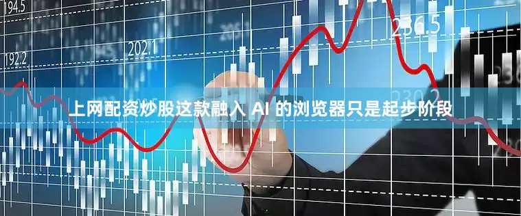 上网配资炒股这款融入 AI 的浏览器只是起步阶段